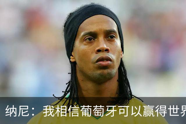 纳尼：我相信葡萄牙可以赢得世界杯 会有很多人希望看到C罗捧杯