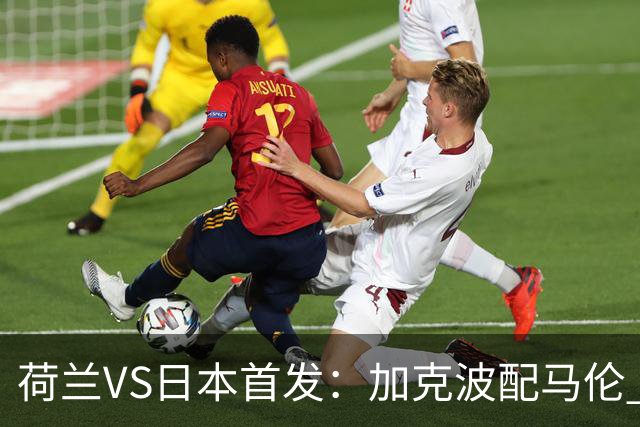 荷兰VS日本首发：加克波配马伦 久保建英搭档堂安律